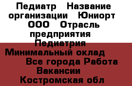 Педиатр › Название организации ­ Юниорт, ООО › Отрасль предприятия ­ Педиатрия › Минимальный оклад ­ 60 000 - Все города Работа » Вакансии   . Костромская обл.